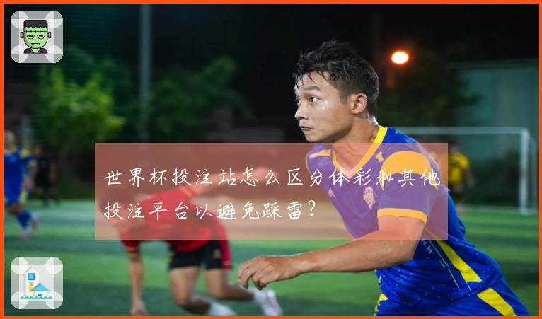 世界杯投注站怎么区分体彩和其他投注平台以避免踩雷？