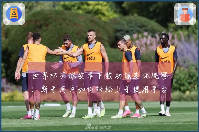 世界杯买球安卓下载功能变化观察：新手用户如何轻松上手使用平台