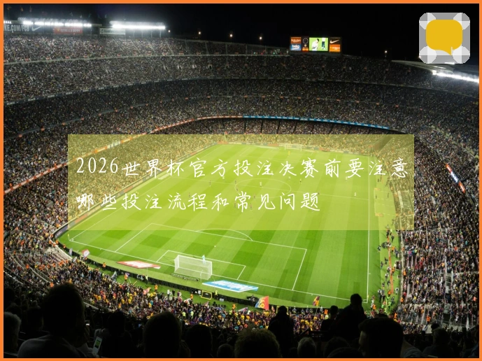 2026世界杯官方投注决赛前要注意哪些投注流程和常见问题