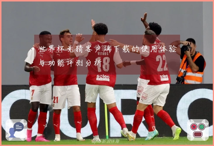 世界杯竞猜客户端下载的使用体验与功能评测分析