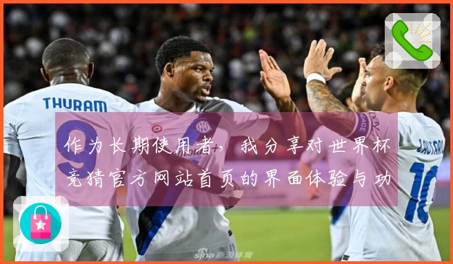 作为长期使用者，我分享对世界杯竞猜官方网站首页的界面体验与功能介绍