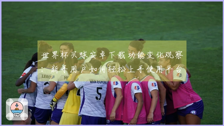 世界杯买球安卓下载功能变化观察：新手用户如何轻松上手使用平台