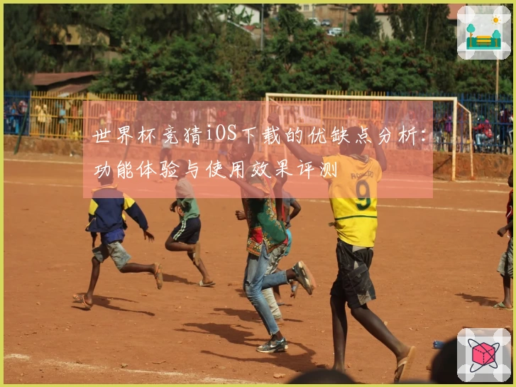世界杯竞猜iOS下载的优缺点分析：功能体验与使用效果评测