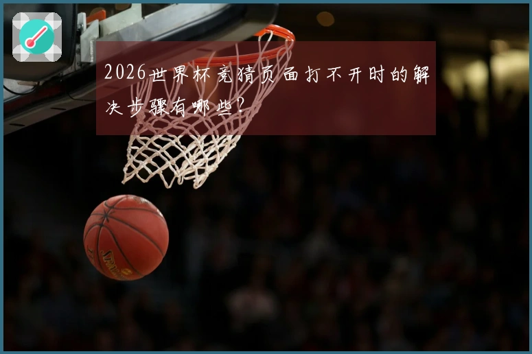 2026世界杯竞猜页面打不开时的解决步骤有哪些？