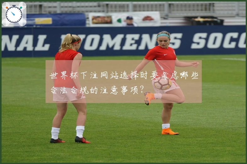 世界杯下注网站选择时要考虑哪些合法合规的注意事项？
