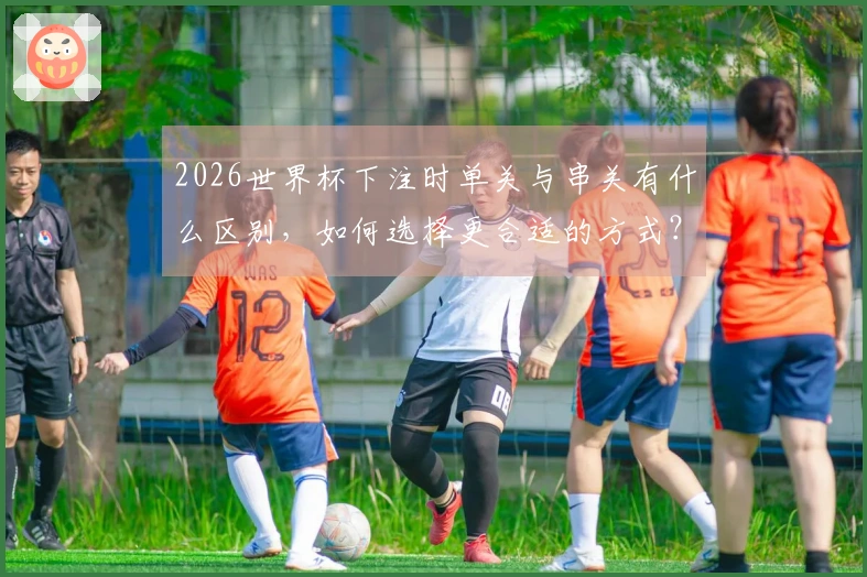 2026世界杯下注时单关与串关有什么区别，如何选择更合适的方式？