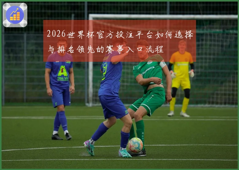 2026世界杯官方投注平台如何选择与排名领先的赛事入口流程