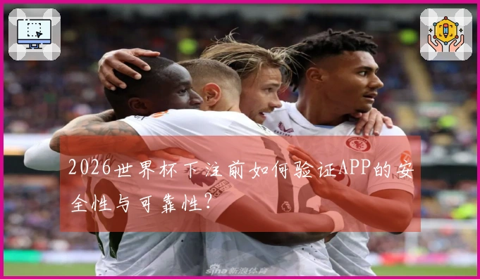 2026世界杯下注前如何验证APP的安全性与可靠性？