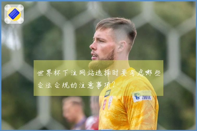 世界杯下注网站选择时要考虑哪些合法合规的注意事项？