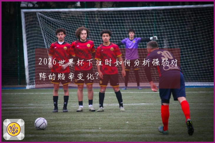 2026世界杯下注时如何分析强弱对阵的赔率变化？