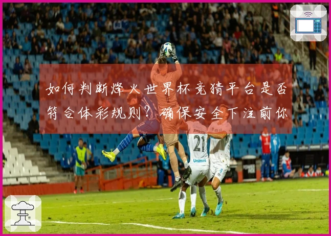 如何判断烽火世界杯竞猜平台是否符合体彩规则？确保安全下注前你需要了解的事项