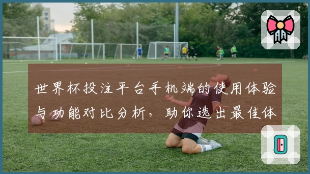 世界杯投注平台手机端的使用体验与功能对比分析，助你选出最佳体育直播平台