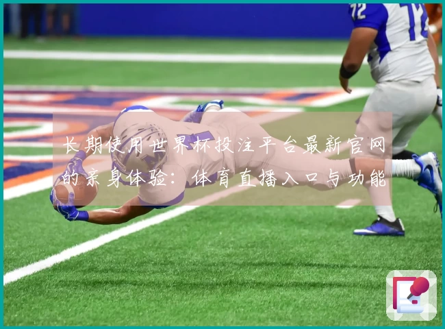 长期使用世界杯投注平台最新官网的亲身体验：体育直播入口与功能全指南