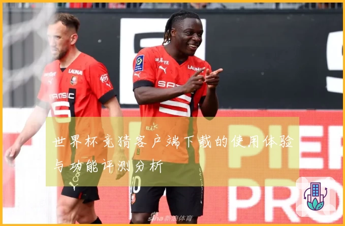 世界杯竞猜客户端下载的使用体验与功能评测分析