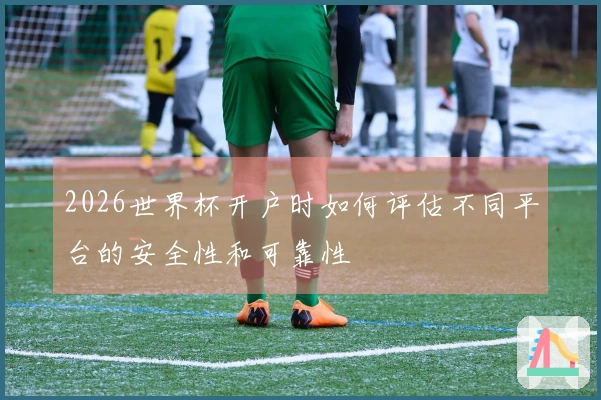 2026世界杯开户时如何评估不同平台的安全性和可靠性