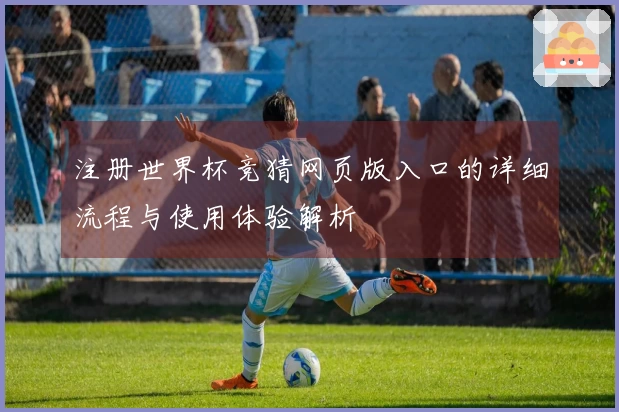 注册世界杯竞猜网页版入口的详细流程与使用体验解析