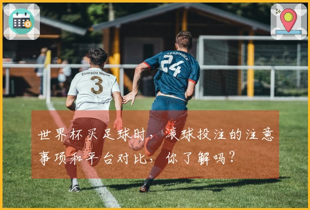 世界杯买足球时，滚球投注的注意事项和平台对比，你了解吗？