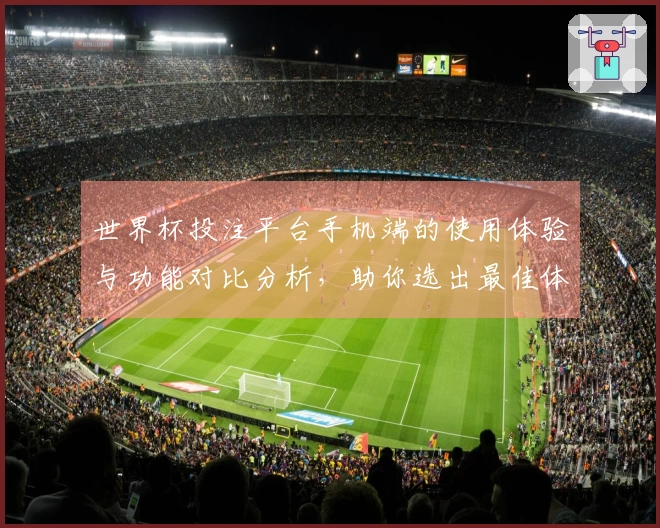 世界杯投注平台手机端的使用体验与功能对比分析，助你选出最佳体育直播平台