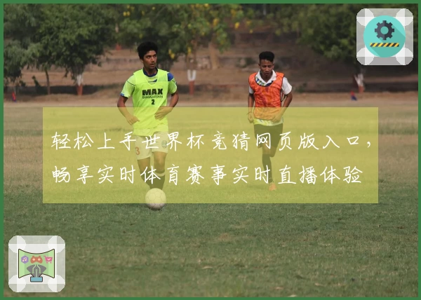 轻松上手世界杯竞猜网页版入口，畅享实时体育赛事实时直播体验