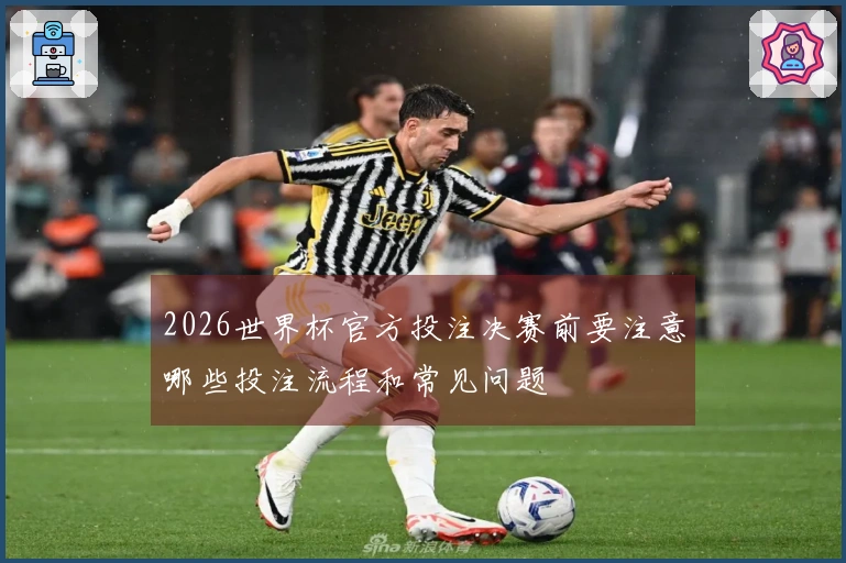 2026世界杯官方投注决赛前要注意哪些投注流程和常见问题