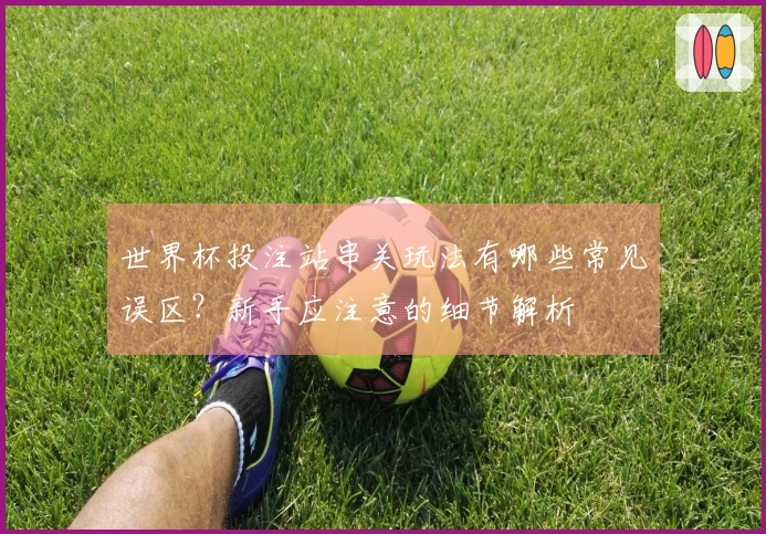 世界杯投注站串关玩法有哪些常见误区？新手应注意的细节解析