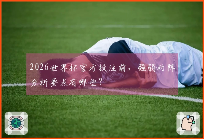 2026世界杯官方投注前，强弱对阵分析要点有哪些？