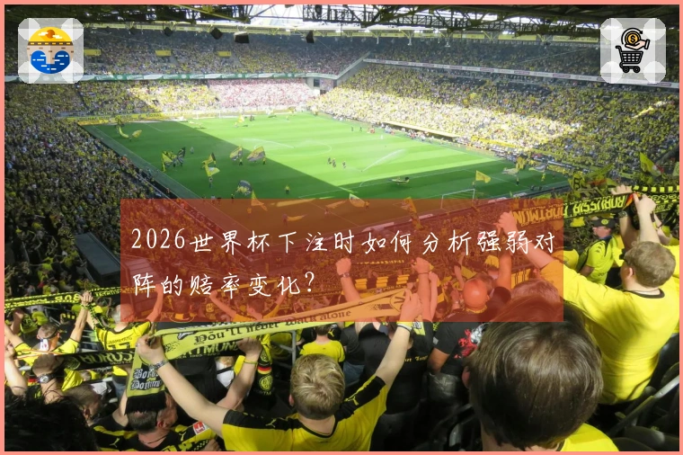 2026世界杯下注时如何分析强弱对阵的赔率变化？