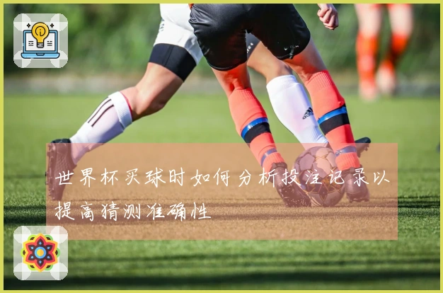 世界杯买球时如何分析投注记录以提高猜测准确性
