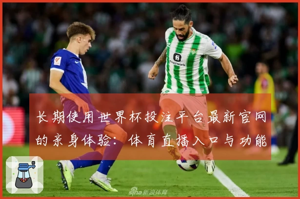 长期使用世界杯投注平台最新官网的亲身体验：体育直播入口与功能全指南