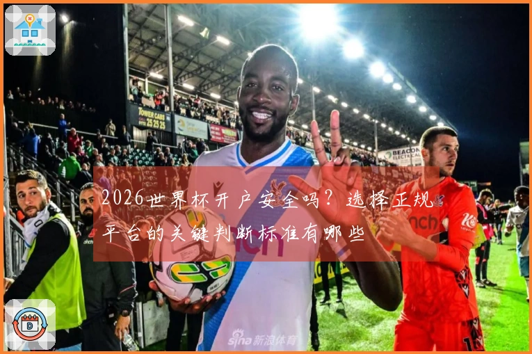2026世界杯开户安全吗？选择正规平台的关键判断标准有哪些