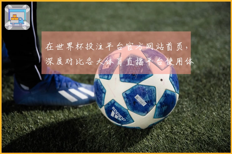 在世界杯投注平台官方网站首页，深度对比各大体育直播平台使用体验与功能优劣