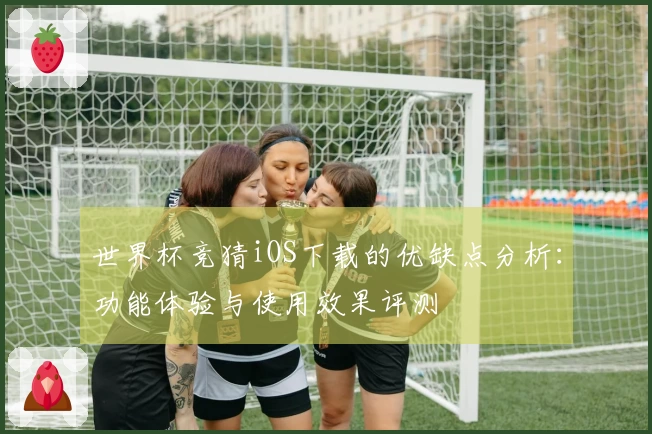 世界杯竞猜iOS下载的优缺点分析：功能体验与使用效果评测