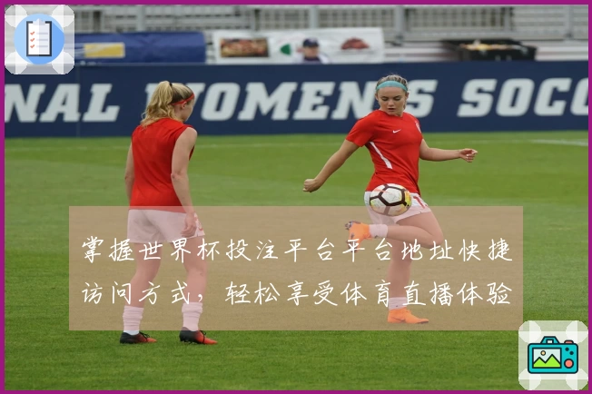 掌握世界杯投注平台平台地址快捷访问方式，轻松享受体育直播体验